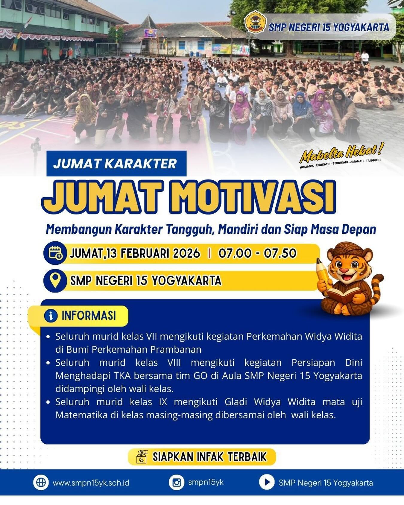 JUMAT KARAKTER – JUMAT MOTIVASI!

Jumat Motivasi: Membangun Karakter Tangguh, Mandiri, dan Siap Masa Depan.
Jumat, 13 Februari 2026 | 07.00–07.50 WIB
SMP Negeri 15 Yogyakarta

Dengan semangat berbeda di setiap jenjang:
Kelas VII berkemah Widya Widita 🌿
Kelas VIII persiapan dini TKA bersama tim GO 📚
Kelas IX Gladi Widya Widita Matematika ✏️

Bersama, kita tumbuh menjadi generasi Mabelta Hebat! 💙