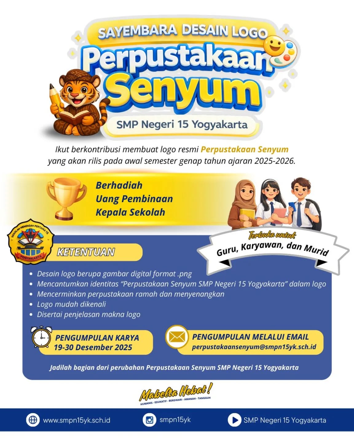 Sayembara Desain Logo Perpustakaan Senyum diselenggarakan SMPN 15 Yogyakarta sebagai wadah kreativitas untuk menciptakan identitas visual yang menarik, inspiratif, dan mencerminkan semangat literasi yang ramah serta menyenangkan. Logo yang dihasilkan diharapkan mampu merepresentasikan Perpustakaan Senyum sebagai ruang belajar yang inklusif, penuh keceriaan, dan menumbuhkan minat baca bagi semua kalangan. Melalui sayembara ini, peserta diajak menuangkan ide-ide kreatif yang orisinal dan bermakna sebagai simbol semangat membaca dan belajar sepanjang hayat.